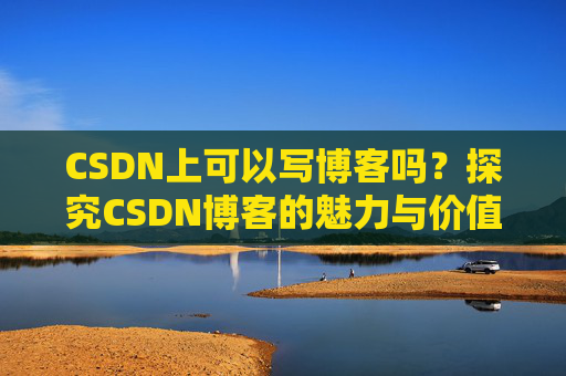 CSDN上可以写博客吗？探究CSDN博客的魅力与价值